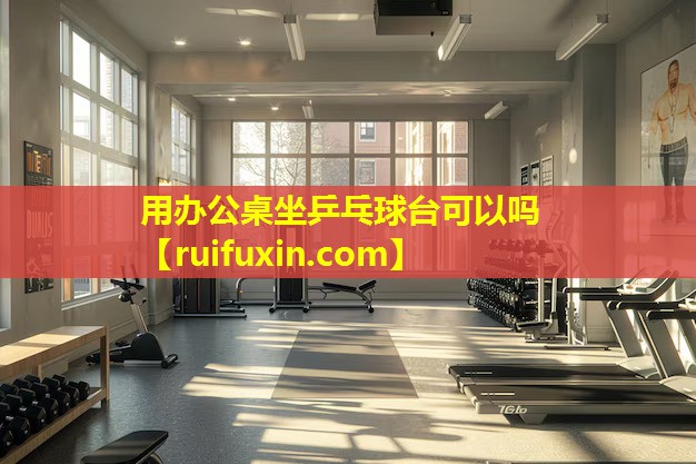 用办公桌坐乒乓球台可以吗 用办公桌坐乒乓球台可以吗