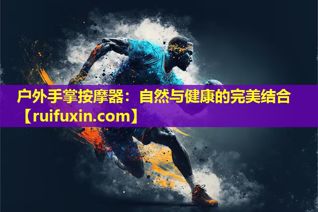 户外手掌按摩器:自然与健康的完美结合 户外手掌按摩器:自然与健康的完美结合