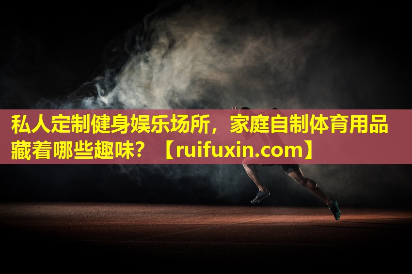 私人定制健身娱乐场所,家庭自制体育用品藏着哪些趣味? 私人定制健身娱乐场所,家庭自制体育用品藏着哪些趣味?