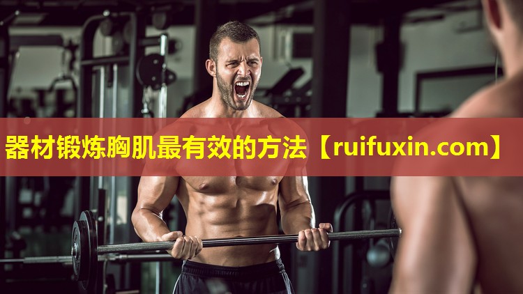 器材锻炼胸肌最有效的方法 器材锻炼胸肌最有效的方法