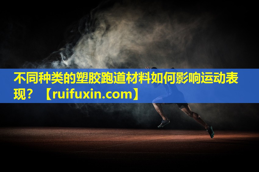 不同种类的塑胶跑道材料如何影响运动表现? 不同种类的塑胶跑道材料如何影响运动表现?