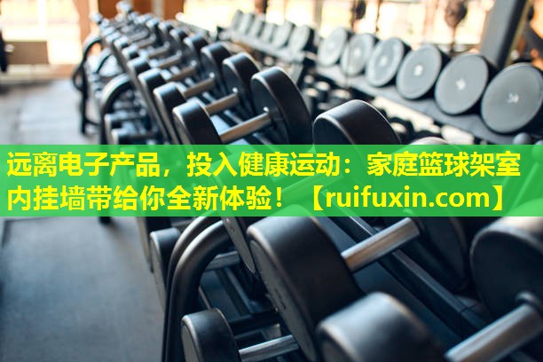 远离电子产品,投入健康运动:家庭篮球架室内挂墙带给你全新体验! 远离电子产品,投入健康运动:家庭篮球架室内挂墙带给你全新体验!