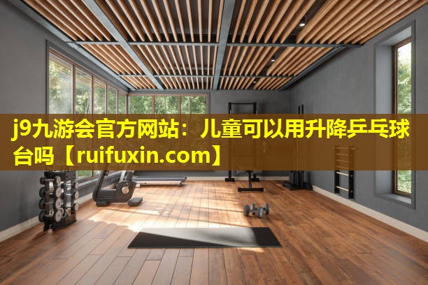 儿童可以用升降乒乓球台吗 儿童可以用升降乒乓球台吗